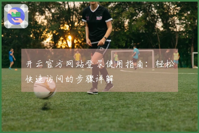 开云官方网站登录使用指南：轻松快速访问的步骤详解