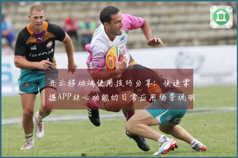 开云移动端使用技巧分享：快速掌握APP核心功能的日常应用场景说明