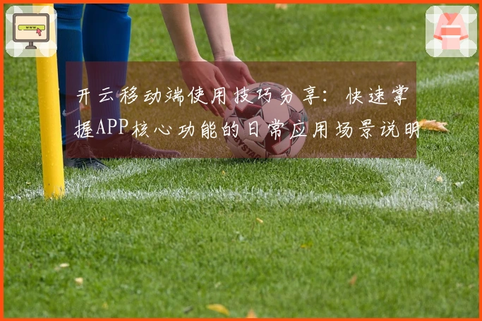 开云移动端使用技巧分享:快速掌握APP核心功能的日常应用场景说明