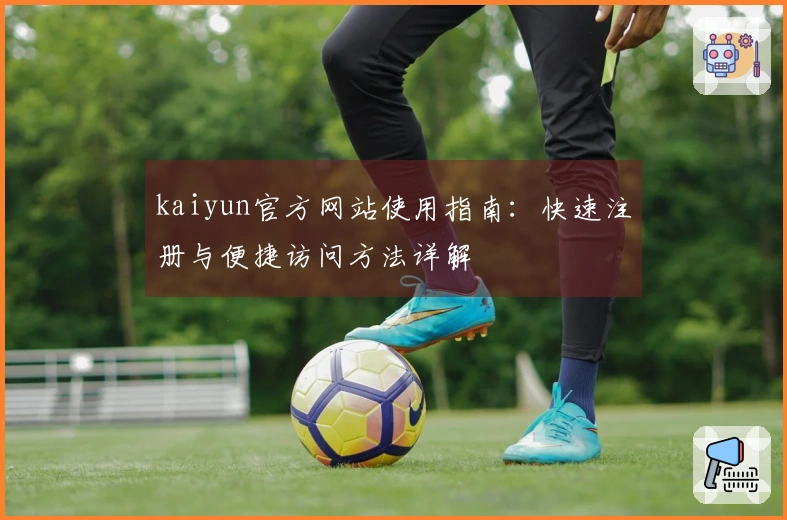 kaiyun官方网站使用指南：快速注册与便捷访问方法详解