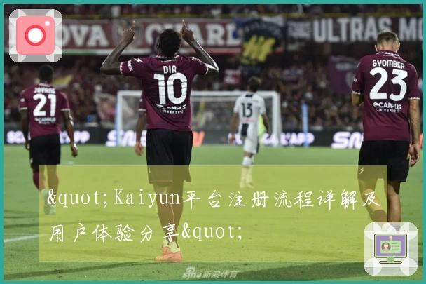 "Kaiyun平台注册流程详解及用户体验分享"