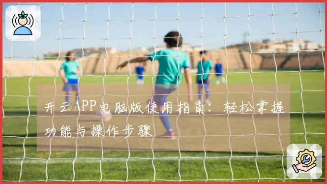 开云APP电脑版使用指南：轻松掌握功能与操作步骤