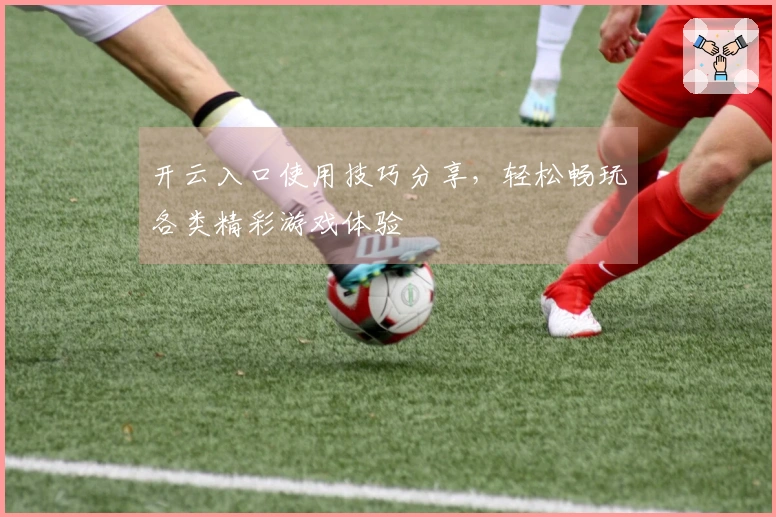 开云入口使用技巧分享,轻松畅玩各类精彩游戏体验