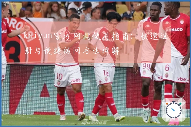 kaiyun官方网站使用指南：快速注册与便捷访问方法详解