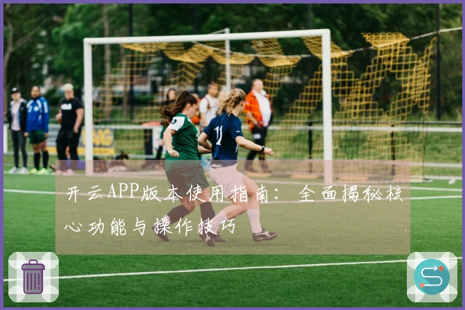 开云APP版本使用指南:全面揭秘核心功能与操作技巧