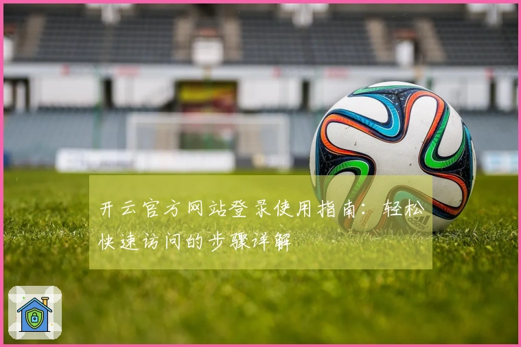 开云官方网站登录使用指南：轻松快速访问的步骤详解