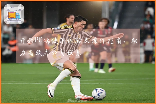 开云PC端使用体验及操作指南，助力高效办公与娱乐