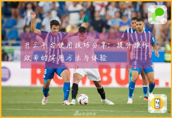 开云平台使用技巧分享：提升操作效率的实用方法与体验