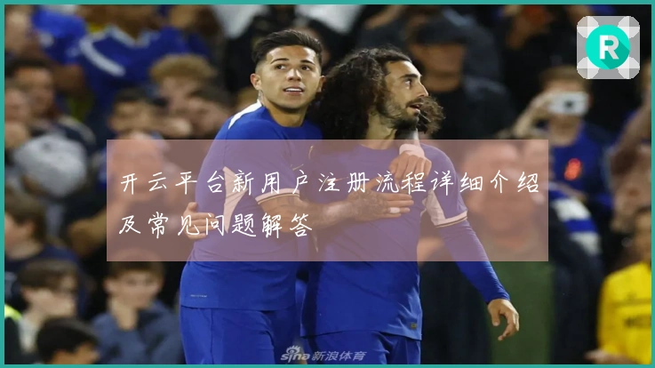 开云平台新用户注册流程详细介绍及常见问题解答