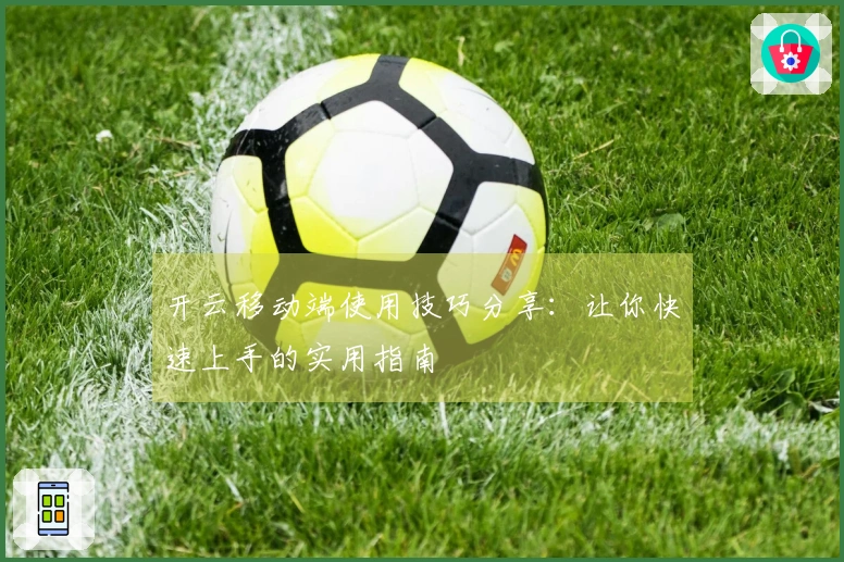 开云移动端使用技巧分享：让你快速上手的实用指南