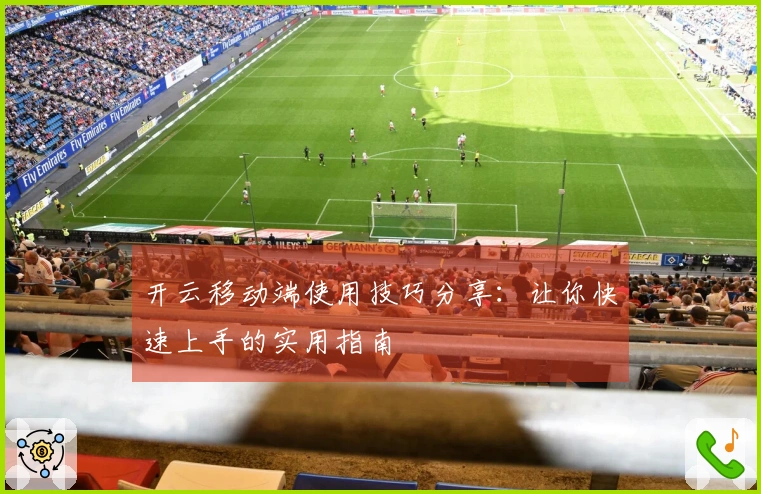 开云移动端使用技巧分享:让你快速上手的实用指南