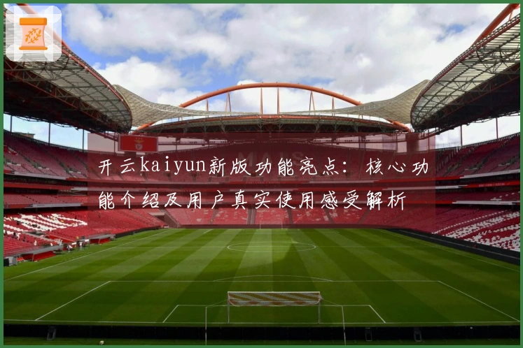 开云kaiyun新版功能亮点：核心功能介绍及用户真实使用感受解析