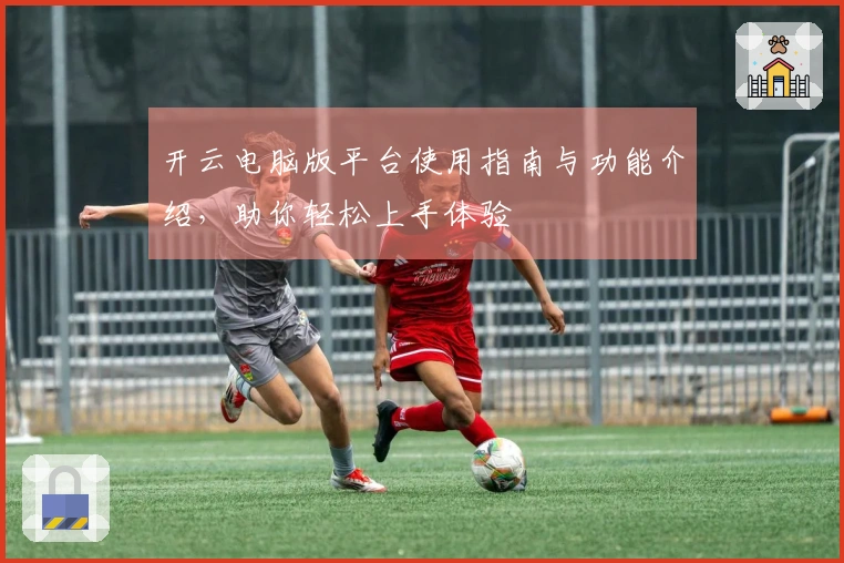 开云电脑版平台使用指南与功能介绍，助你轻松上手体验