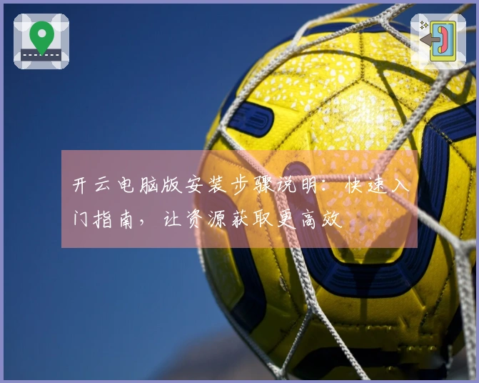 开云电脑版安装步骤说明:快速入门指南,让资源获取更高效