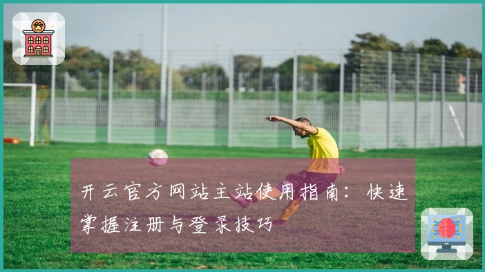 开云官方网站主站使用指南：快速掌握注册与登录技巧