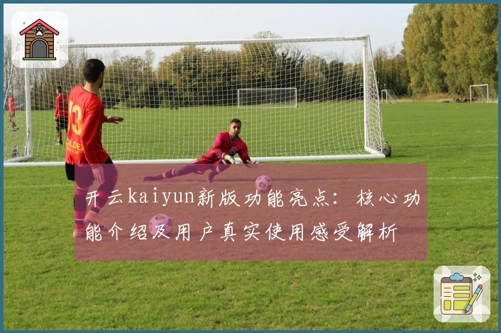 开云kaiyun新版功能亮点:核心功能介绍及用户真实使用感受解析