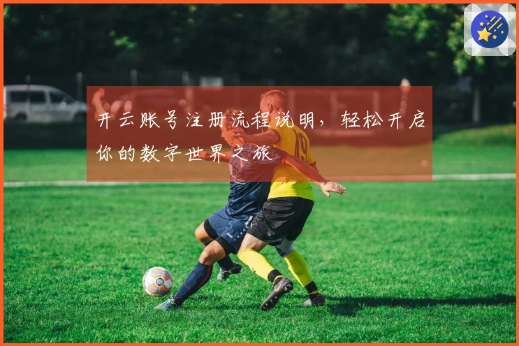 开云账号注册流程说明，轻松开启你的数字世界之旅