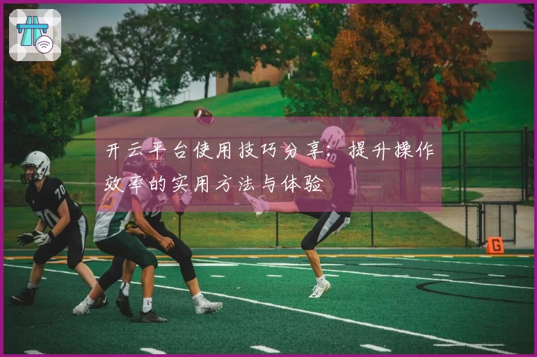 开云平台使用技巧分享：提升操作效率的实用方法与体验