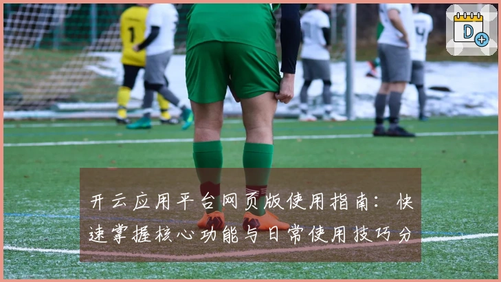 开云应用平台网页版使用指南:快速掌握核心功能与日常使用技巧分享