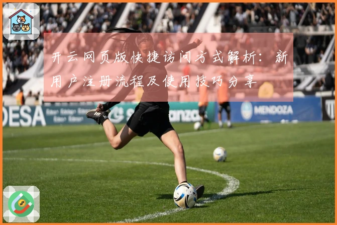 开云网页版快捷访问方式解析:新用户注册流程及使用技巧分享