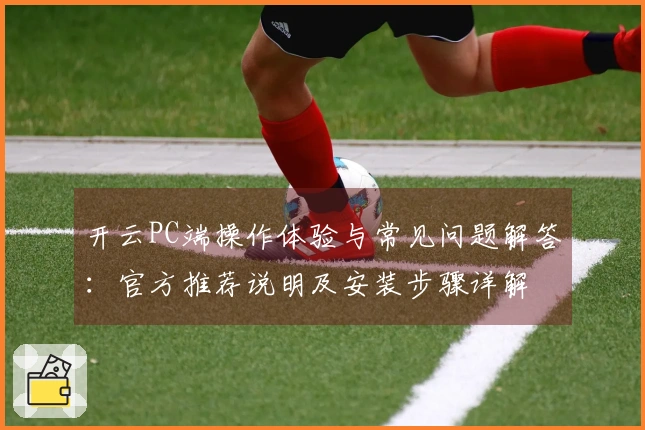 开云PC端操作体验与常见问题解答：官方推荐说明及安装步骤详解