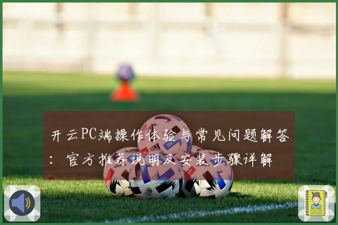 开云PC端操作体验与常见问题解答：官方推荐说明及安装步骤详解