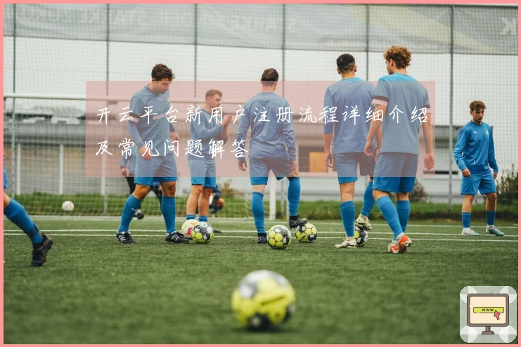 开云平台新用户注册流程详细介绍及常见问题解答